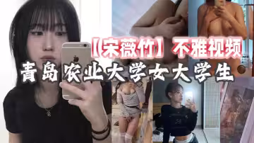 青島農業大學女大學生【宋薇竹】不雅視頻，身材性感都不用怎麼保養和鍛鍊，都那麼的凹凸有致！