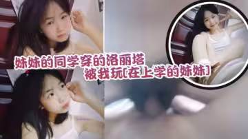 妹妹的同學穿的洛麗塔被我玩 還不反抗的乖乖配合 緊實的小穴讓人流連忘返