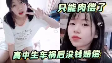 高中生車禍後沒錢賠償只能肉償了，母狗蹲後入潮噴新姿勢