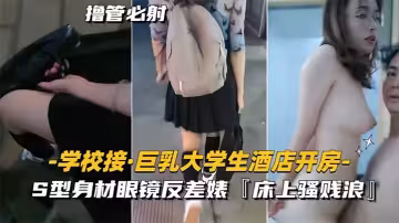 【學校接巨乳大學生酒店開房】S型身材眼鏡反差婊，床上騷賤浪