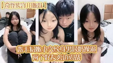 【奇怪妝容18嫩妹】微毛粉嫩小穴，紋身男吸奶操逼，兩個好友旁邊觀戰，趴在旁邊玩嫩穴