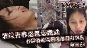 【母狗调教】清纯青春洛丽塔嫩妹，各种调教喝尿啪啪颜射内射！第3部！