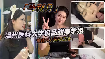 溫州醫科大學極品甜美學姐「馬新月」情趣內衣跪舔口活！主動約炮小鮮肉學弟視頻火辣曝光！