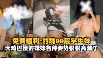 【約啪00後學生妹】大雞巴操得妹妹各種姿勢狠狠高潮了