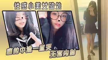 性感小美女破處，痛的中途一直哭，無套內射