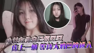 小女友先自己摸豆豆，來感覺了床上一躺，等待大雞巴的進入