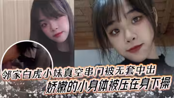 鄰家白虎小妹真空串門被無套中出，嬌嫩的小身體被壓在身下操