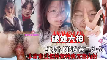 破處大神紅蘿蔔king 高二處女非常難進但特緊特爽無套內射