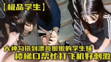 【極品學生】大神勾搭到漂亮嫩嫩的學生妹樓梯口幫忙打飛機好刺激