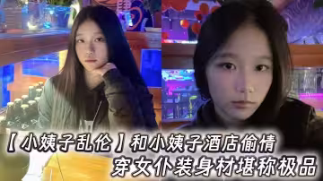 【小姨子亂倫】和小姨子酒店偷情，穿女僕裝身材堪稱極品