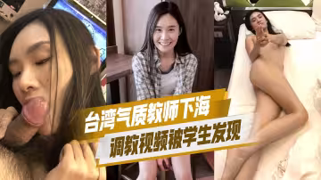 台灣氣質教師下海調教視頻被學生髮現這次回饋大眾徹底成網黃學生們徹底瘋狂了