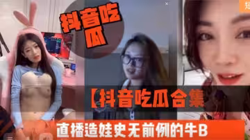 抖音吃瓜合集直播造娃史無前例的牛B