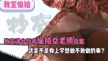 教室抄底學生講台抄底偷拍老師合集這是不是你上學的時候做夢都想做的事1