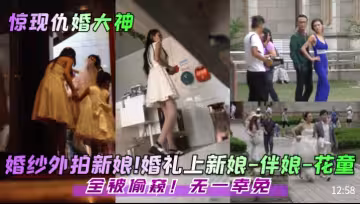 驚現仇婚大神婚紗外拍新娘婚禮上新娘-伴娘-花童全被偷窺無一倖免