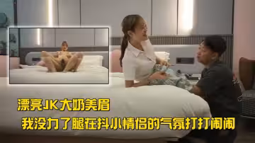 漂亮JK大奶美眉 太噁心了你個死變態 打我親你雞雞咬你 我沒力了腿在抖 小情侶的氣氛打打鬧鬧