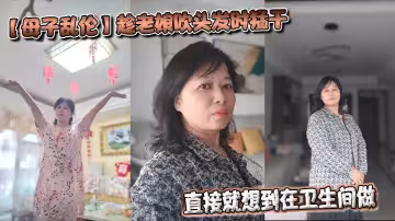 【母子亂倫】趁老娘吹頭髮時猛干，直接就想到在衛生間做，著鏡子裡的自己，會有很不一樣的感覺最後射在老娘的背上