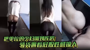 把單位的少婦叫到庫房，騷貨撅著屁股性感撩人，看著就硬了，脫下褲子，直接插進去了，小逼挺緊，被操的說疼，但是爽停不下來