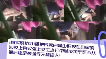 小哥把良家白嫩少婦按在自家的沙發上真實強上女主連打帶喊反抗寧死不從最後還是被強行無套插入