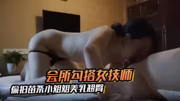 【會所勾搭女技師】小二蛋呀會所偷拍苗條小姐姐美乳翹臀超近鏡頭乳房近在眼前