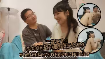 【二狗探花】3000元約外圍騷妹子大翻車不肯做特殊服務又不肯退錢被狗哥打電話報警
