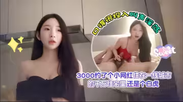 【探花愛坤】3000約了個小網紅，住在一線城市的千萬住宅里，還是個白虎，口得很投入叫聲淫蕩