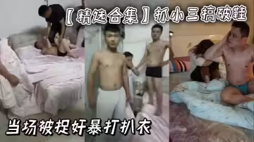 【精選合集】抓小三搞破鞋當場被捉姦暴打扒衣