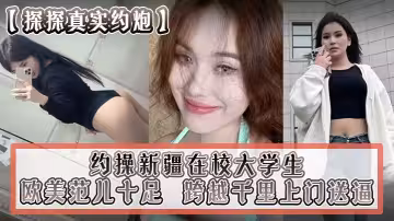 【探探真實約炮】約操新疆在校大學生 跨越千里上門送逼 歐美范兒十足