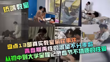 【嬌喘教室】盤點13部真實教室偷歡事件！青春期兩性的渴望不分年齡！從c中到大學全程記錄春節不物質的性愛！
