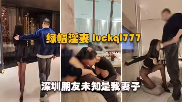 【綠帽淫妻】Lucky Baby深圳朋友u知是我妻子 盡情玩弄黑絲長腿蜜穴