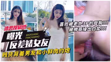 【網曝反差表女友】賤貨背著男友和小鮮肉約炮，喜歡老外3p的母狗被操出白漿！