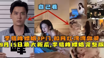 最新大瓜，李易峰嫖娼完整版，李易峰嫖娼3P門，和網紅灣灣做愛，酒店選妃被偷拍。