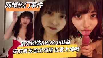 網曝熱門事件偶像團體KRD8小田菜被前男友流出明星也愛大雞吧