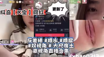 抖音X寶網紅-茶x茶x反差婊噴水噴尿雙視角大尺度土豪視角直播合集