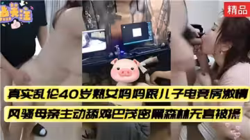 真實亂倫40歲熟女媽媽跟兒子電競房激情