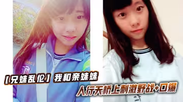 【兄妹亂倫】我和親妹妹，人行天橋上刺激野戰+口爆