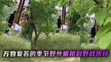 萬物復甦的季節野外偷拍到野戰現場 看起來後入的很吃力了 果然是人到中年不得已！