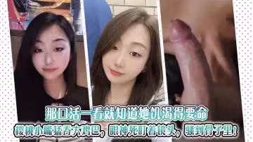 那口活一看就知道她饑渴得要命，櫻桃小嘴猛吞大雞巴，眼神死盯著鏡頭，騷到骨子裡！