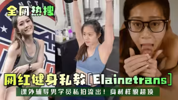 全熱搜網紅健身私教[Elainetrans]課外輔導男學員私拍流出!身材樣貌超頂