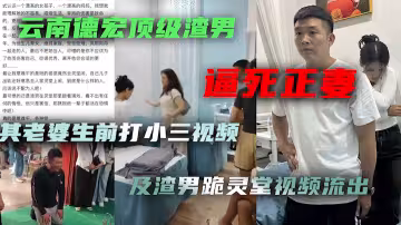 雲南德宏頂級渣男逼死正妻！其到老婆靈堂跪地道歉視頻及老婆生前打小三視頻流出
