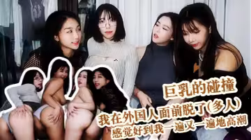 【倪娜】巨乳的碰撞 我在外國人面前脫了(多人) 我們對同性上癮了 感覺好到我一遍又一遍地高