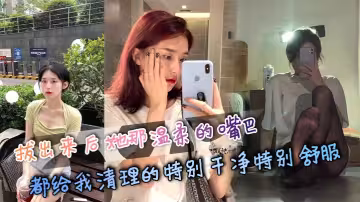 拔出來後她那溫柔的嘴巴都給我清理的特別乾淨特別舒服