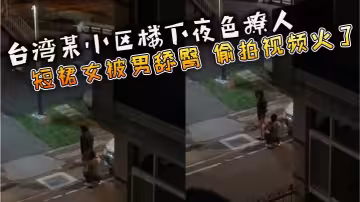 台灣某小區樓下夜色撩人 短裙女被男舔臀 偷拍視頻火了