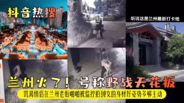 蘭州火了號稱野戰天花饑渴情侶在蘭州老街啪啪被監控拍到女的身材好姿勢多夠主動