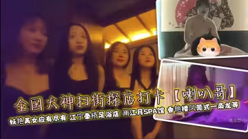全國大神掃街探店打卡【喇叭哥】 妖艷美女應有盡有 江寧秦橋足浴店 瀾江月SPA館 香艷樓鳳莞式一條龍等
