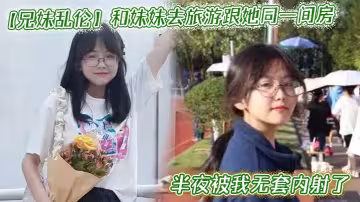 和妹妹去旅遊跟她同一間房，半夜被我無套內射了