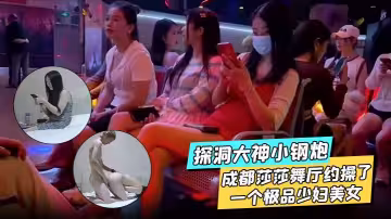 探洞大神小鋼炮 在成都莎莎舞廳約操了一個極品少婦美女，各種姿勢都被滿足