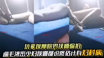 坑爹按摩院男技師偷拍【私處保健直播】逼毛濃密少婦按哪都說疼估計有婦科病所以沒有搞成
