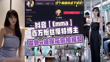 抖音【Emma】百萬粉絲模特博主，做外w被探花偷拍視頻，屬於老瓜新吃了，禁不住賣片哥一直在炒作，並且還有瓜友一直在求，經典永不過時~