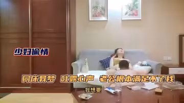 【極品人妻少婦】約年輕單男吐露心聲，老公滿足不了她，同床異夢，每天處於饑渴狀態，被單男原味舔逼性慾大增，床上前插後操上位騎乘，