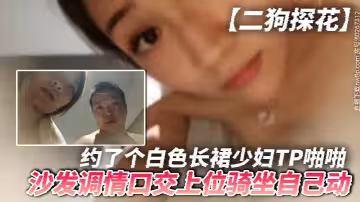 【二狗探花】約了個白色長裙少婦TP啪啪，沙發調情口交上位騎坐自己動，最後還翻車被發現攝像頭了